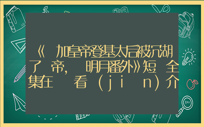《參加皇帝登基太后被沉湖了龍帝，孫明月番外》短劇全集在線觀看簡(jiǎn)介插圖