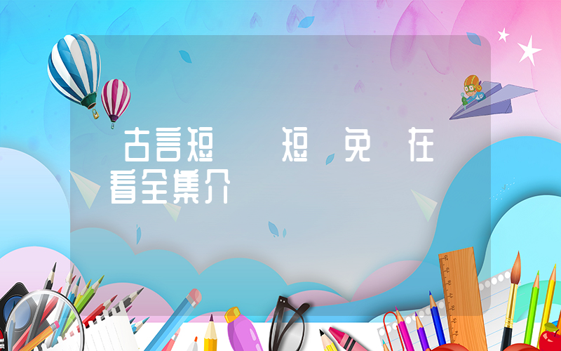 《古言短劇》短劇免費在線觀看全集介紹插圖
