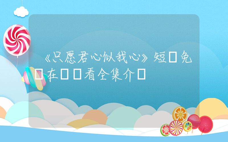《只愿君心似我心》短劇免費在線觀看全集介紹插圖