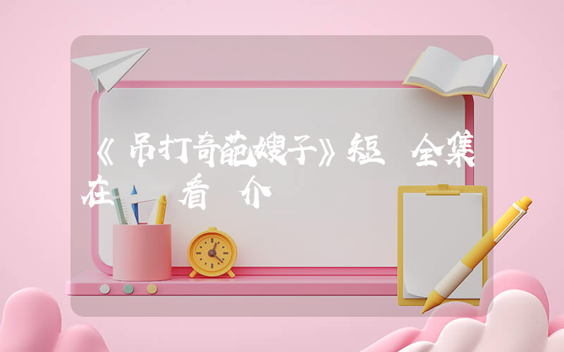 《吊打奇葩嫂子》短劇全集在線觀看簡介插圖