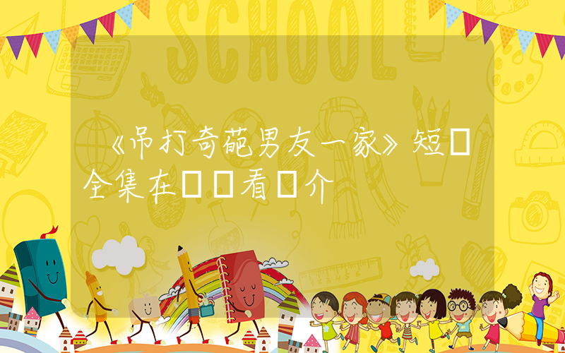 《吊打奇葩男友一家》短劇全集在線觀看簡介插圖