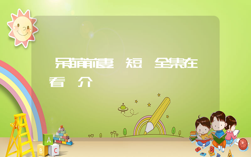 《呆萌前妻》短劇全集在線觀看簡介插圖