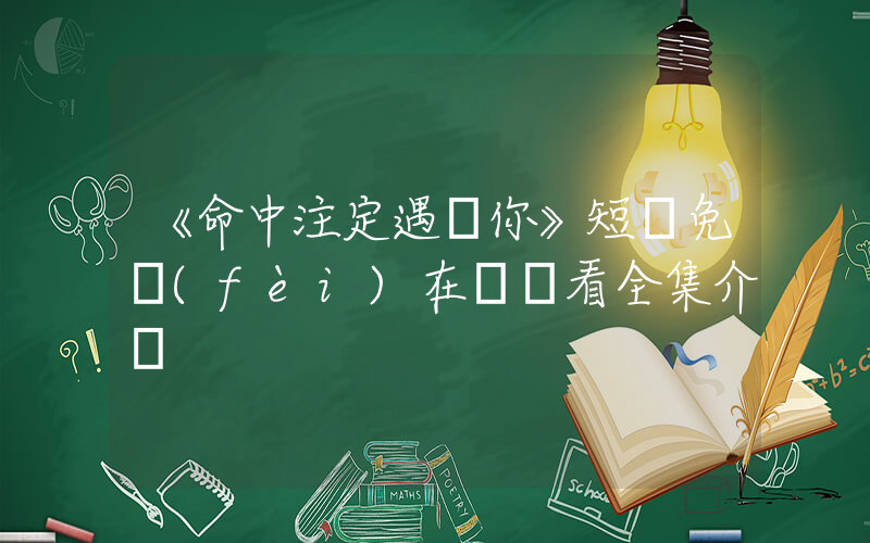 《命中注定遇見你》短劇免費(fèi)在線觀看全集介紹插圖