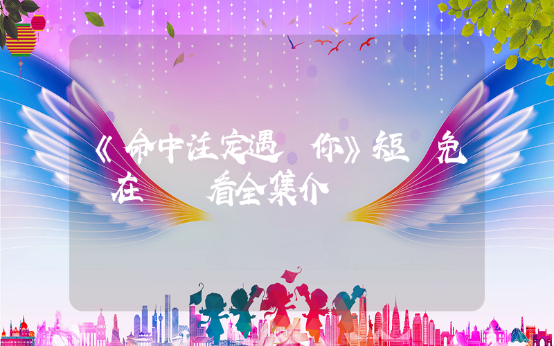 《命中注定遇見你》短劇免費在線觀看全集介紹插圖
