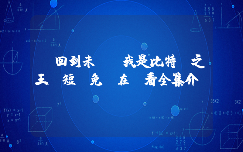 《回到未來：我是比特幣之王》短劇免費在線看全集介紹插圖