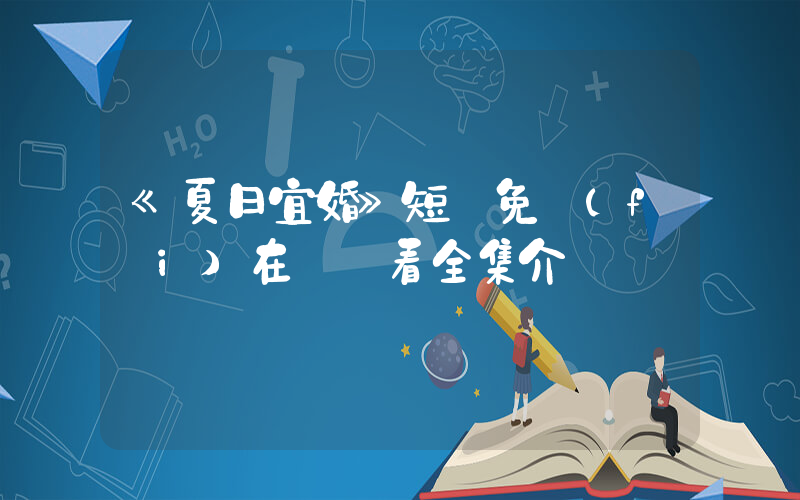 《夏日宜婚》短劇免費(fèi)在線觀看全集介紹插圖