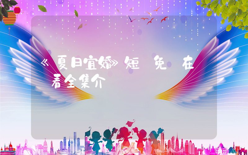 《夏日宜婚》短劇免費在線觀看全集介紹插圖