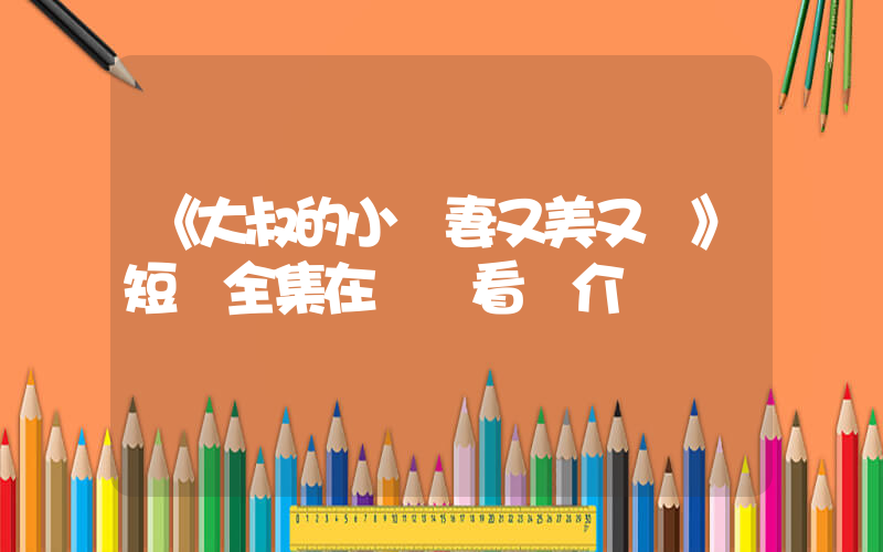 《大叔的小嬌妻又美又颯》短劇全集在線觀看簡介插圖