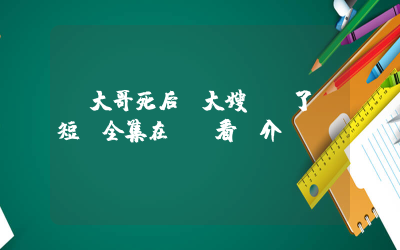 《大哥死后，大嫂殺瘋了》短劇全集在線觀看簡介插圖