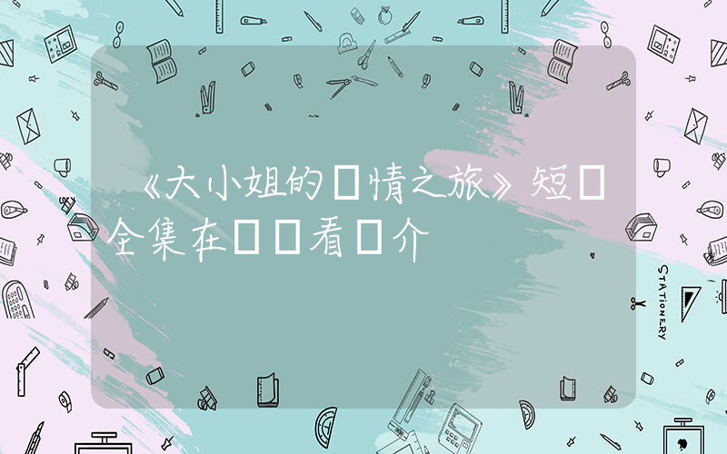 《大小姐的愛情之旅》短劇全集在線觀看簡介插圖