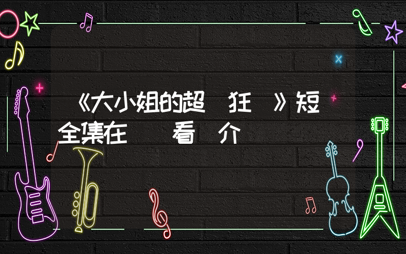 《大小姐的超級狂醫》短劇全集在線觀看簡介插圖