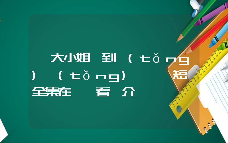 《大小姐駕到統(tǒng)統(tǒng)閃開》短劇全集在線觀看簡介插圖