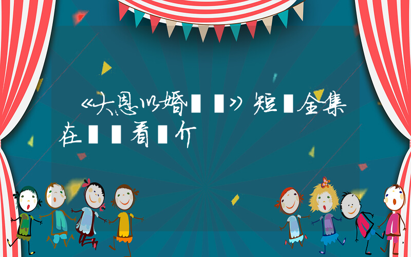 《大恩以婚為報》短劇全集在線觀看簡介插圖
