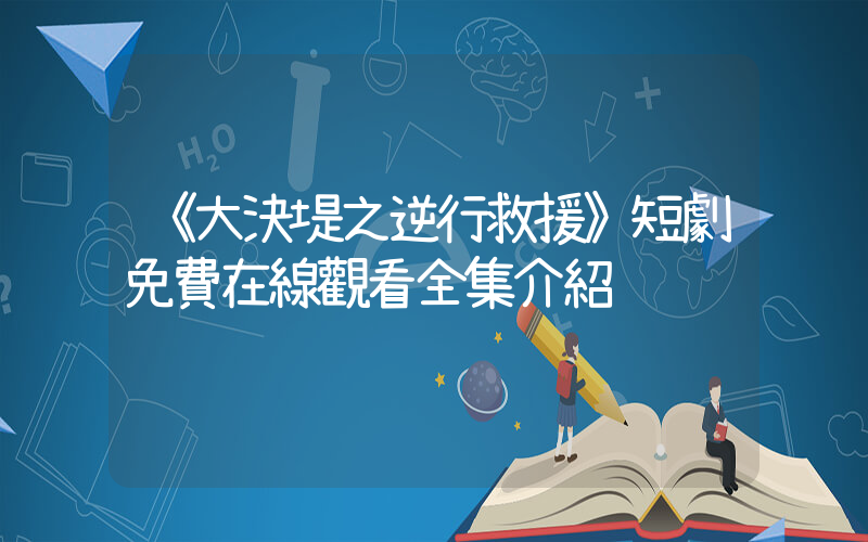 《大決堤之逆行救援》短劇免費在線觀看全集介紹插圖