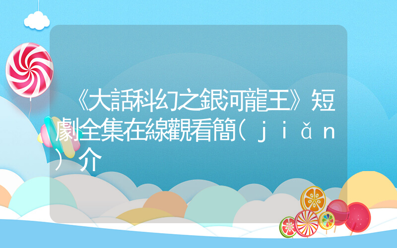 《大話科幻之銀河龍王》短劇全集在線觀看簡(jiǎn)介插圖