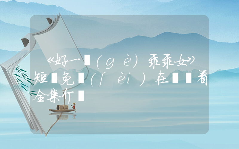 《好一個(gè)乖乖女》短劇免費(fèi)在線觀看全集介紹插圖