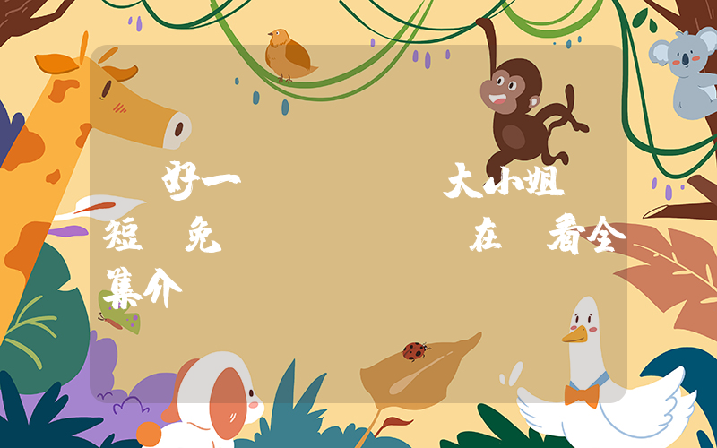 《好一個(gè)大小姐》短劇免費(fèi)在線看全集介紹插圖