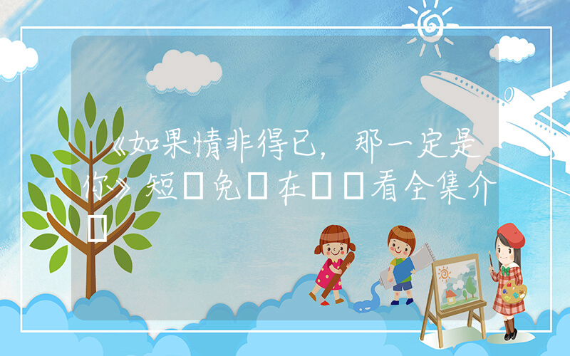 《如果情非得已，那一定是你》短劇免費在線觀看全集介紹插圖