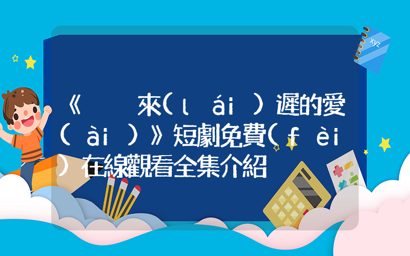 《姍姍來(lái)遲的愛(ài)》短劇免費(fèi)在線觀看全集介紹插圖