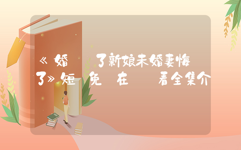 《婚禮換了新娘未婚妻悔瘋了》短劇免費在線觀看全集介紹插圖