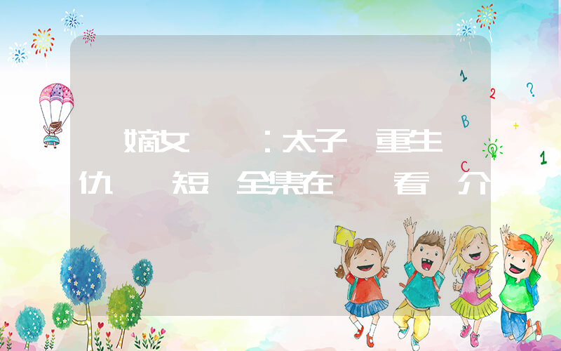 《嫡女歸來：太子妃重生復仇記》短劇全集在線觀看簡介插圖