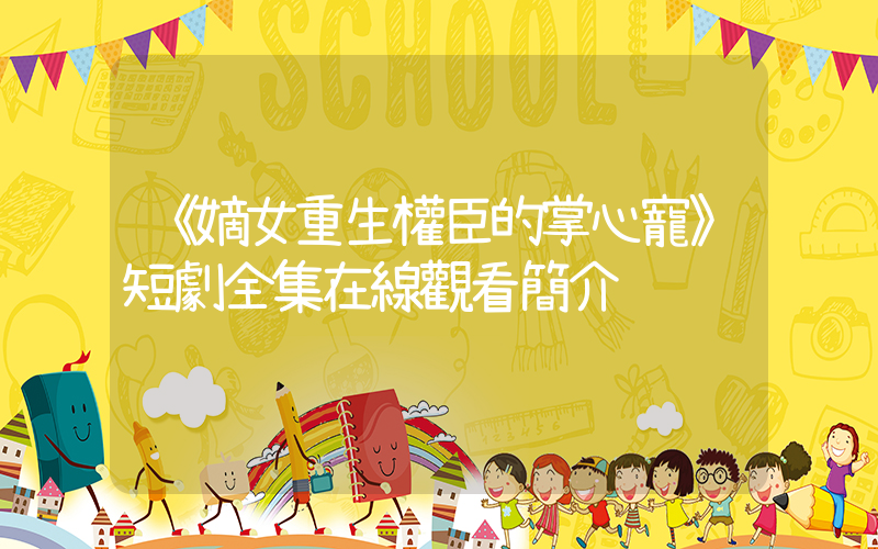 《嫡女重生權臣的掌心寵》短劇全集在線觀看簡介插圖