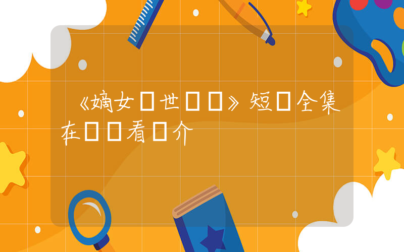 《嫡女雙世榮華》短劇全集在線觀看簡介插圖