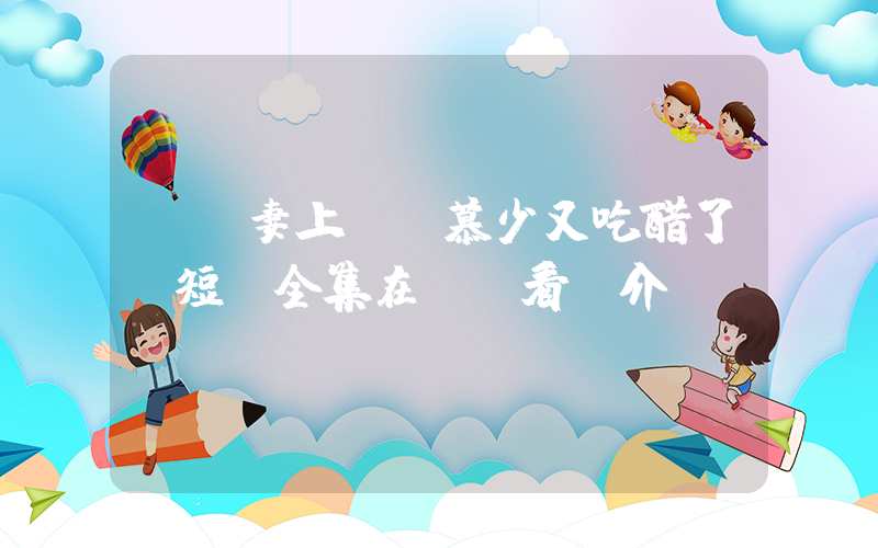 《寵妻上癮：慕少又吃醋了》短劇全集在線觀看簡介插圖