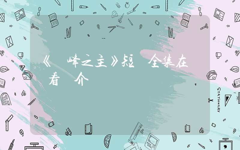 《巔峰之主》短劇全集在線觀看簡介插圖