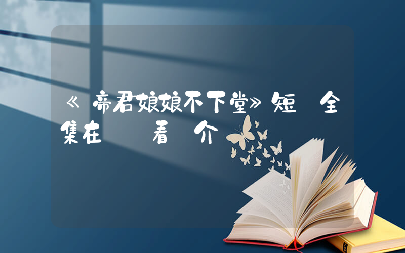 《帝君娘娘不下堂》短劇全集在線觀看簡介插圖