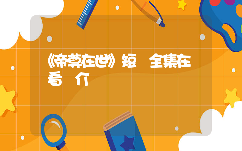 《帝尊在世》短劇全集在線觀看簡介插圖