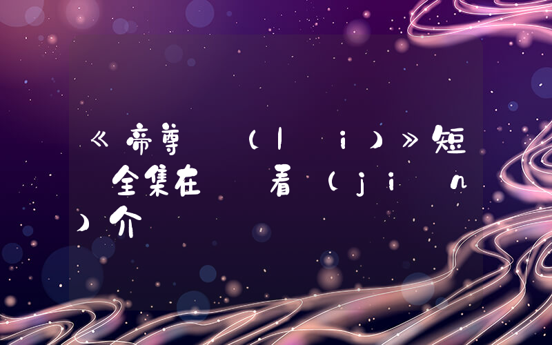《帝尊歸來(lái)》短劇全集在線觀看簡(jiǎn)介插圖