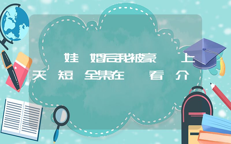 《帶娃閃婚后我被豪門寵上天》短劇全集在線觀看簡介插圖