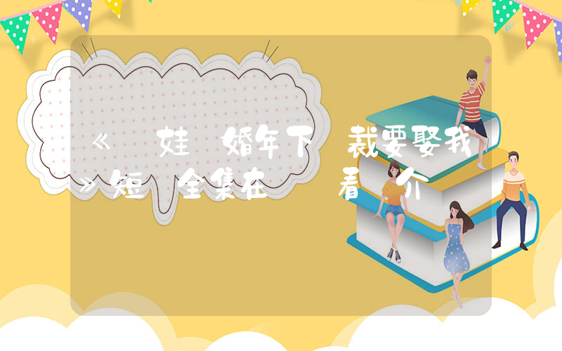 《帶娃離婚年下總裁要娶我》短劇全集在線觀看簡介插圖