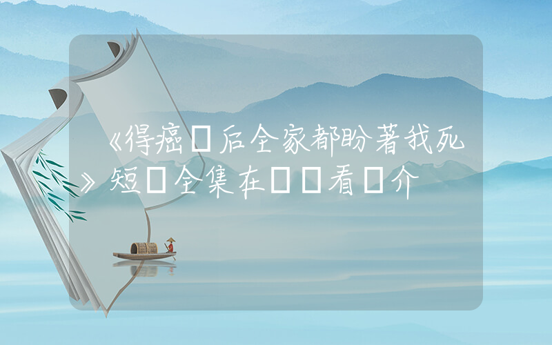 《得癌癥后全家都盼著我死》短劇全集在線觀看簡介插圖