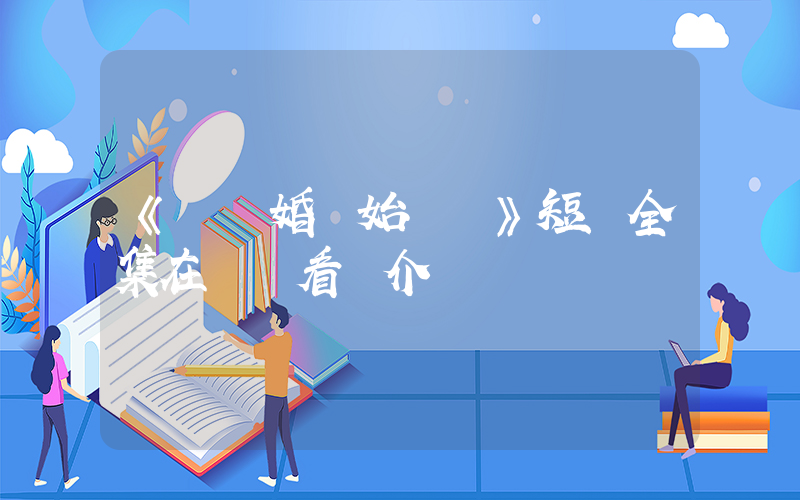 《從結婚開始戀愛》短劇全集在線觀看簡介插圖