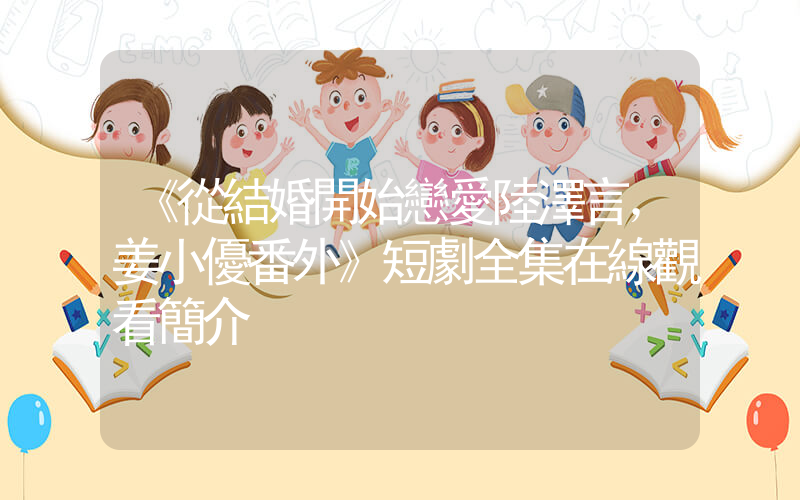 《從結婚開始戀愛陸澤言，姜小優番外》短劇全集在線觀看簡介插圖