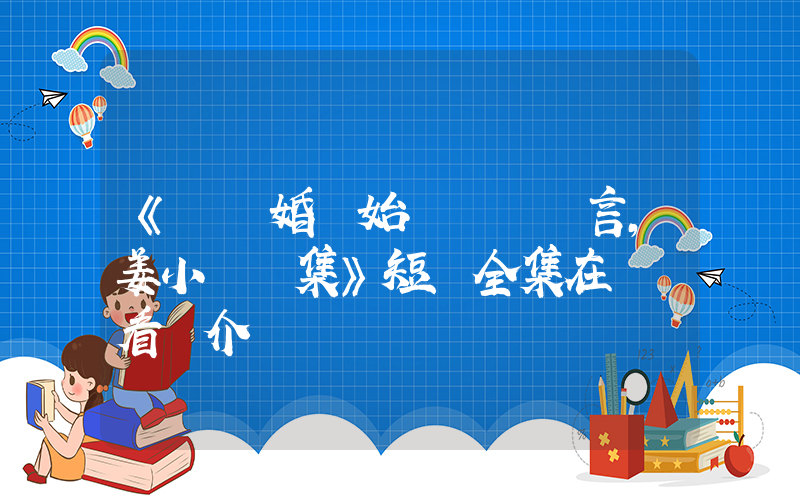《從結婚開始戀愛陸澤言，姜小優續集》短劇全集在線觀看簡介插圖