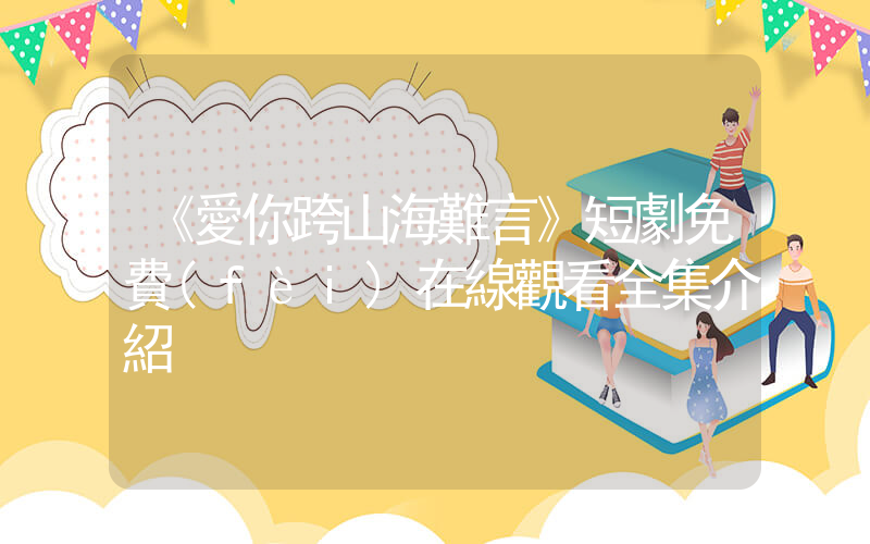 《愛你跨山海難言》短劇免費(fèi)在線觀看全集介紹插圖