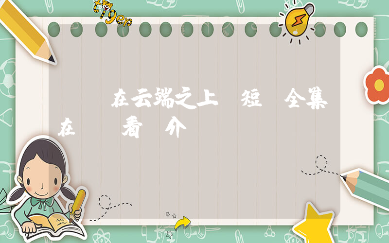 《愛在云端之上》短劇全集在線觀看簡介插圖