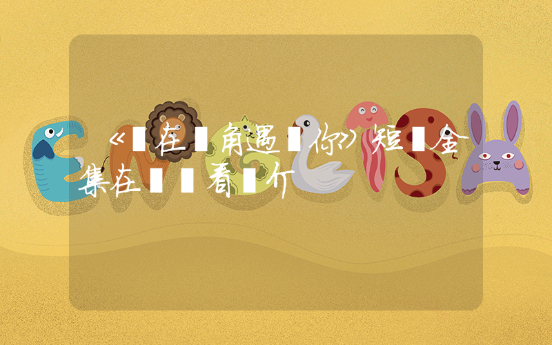《愛在轉角遇見你》短劇全集在線觀看簡介插圖