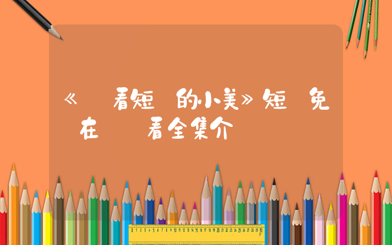 《愛看短劇的小美》短劇免費在線觀看全集介紹插圖