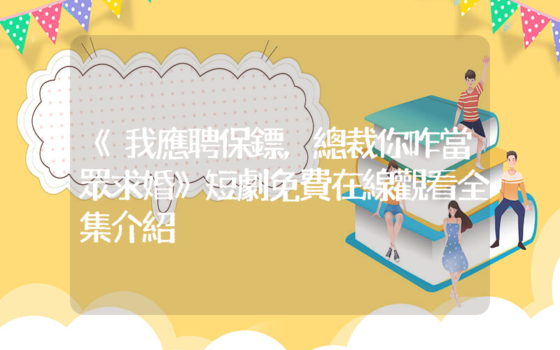 《我應聘保鏢，總裁你咋當眾求婚》短劇免費在線觀看全集介紹插圖