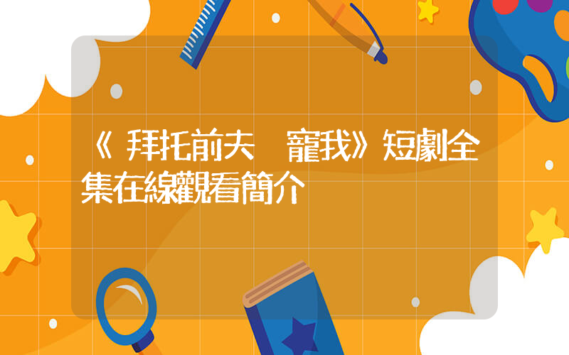 《拜托前夫別寵我》短劇全集在線觀看簡介插圖