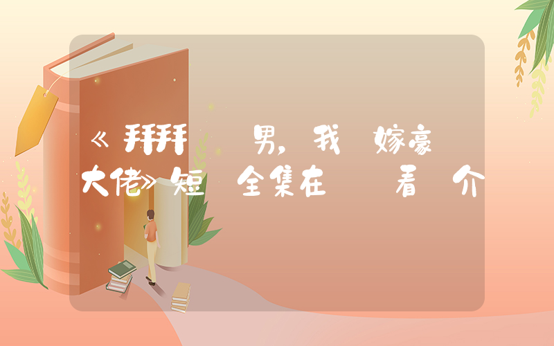 《拜拜媽寶男，我閃嫁豪門大佬》短劇全集在線觀看簡介插圖