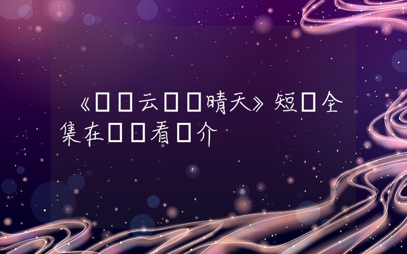 《撥開云霧見晴天》短劇全集在線觀看簡介插圖
