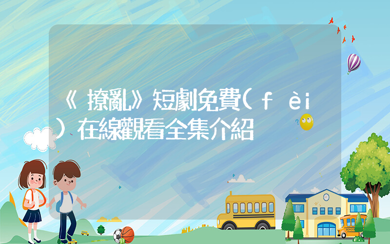 《撩亂》短劇免費(fèi)在線觀看全集介紹插圖