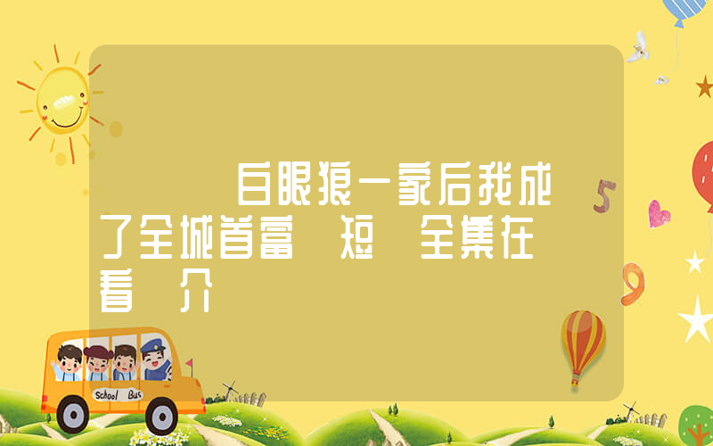 《擺脫白眼狼一家后我成為了全城首富》短劇全集在線觀看簡介插圖