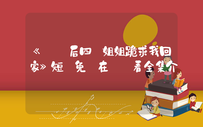 《斷親后四個姐姐跪求我回家》短劇免費在線觀看全集介紹插圖