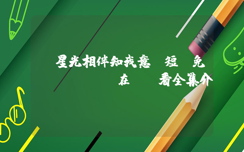 《星光相伴知我意》短劇免費(fèi)在線觀看全集介紹插圖